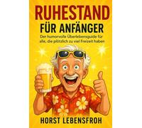 Ruhestand für Anfänger: Der humorvolle Überlebensguide für alle, die plötzlich zu viel Freizeit haben