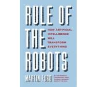 Rule Of The Robots: How Artificial Intelligence Will Transform Everyth