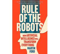 Rule of the Robots: How Artificial Intelligence Will Transform Everything