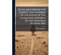 Rules And Orders For Conducting Business In The House Of The Legislative Assembly Of The Hawaiian Islands, 1876