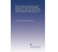 Rules of the Board of education of the city of St. Louis revised and adopted November 11, 1902, and reprinted with subsequent amendments, April 11, ... of the Board, approved March 23, 1897, and...