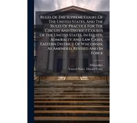 Rules Of The Supreme Court Of The United States, And The Rules Of Practice For The Circuit And District Courts Of The United States, In Equity, ... Wisconsin, As Amended, Revised And In Force