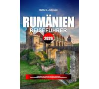 RUMÄNIEN REISEFÜHRER 2026: Entdecken Sie versteckte Schätze, historische Sehenswürdigkeiten, Reisetipps und unvergessliche Urlaubserlebnisse