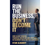 Run The Business, Don't Become It: How Clear Thinking, Financial Discipline and Emotional Detachment Build Better Companies