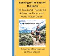 Running To The Ends Of The Earth: The Tales and Trials Of An Adventure Racer and World Travel Guide - A Journey of Survival and Spiritual Growth
