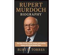 RUPERT MURDOCH BIOGRAPHY: The Rise, Power, Family Drama, and Lasting Impact of a Global Media Titan