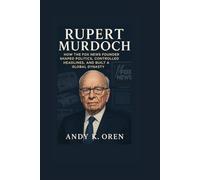 Rupert Murdoch: How the Fox News Founder Shaped Politics, Controlled Headlines, and Built a Global Dynasty