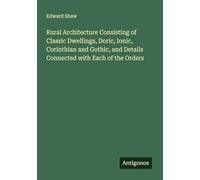 Rural Architecture Consisting of Classic Dwellings, Doric, Ionic, Corinthian and Gothic, and Details Connected with Each of the Orders