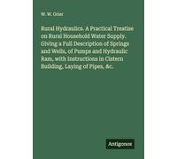 Rural Hydraulics. A Practical Treatise on Rural Household Water Supply. Giving a Full Description of Springs and Wells, of Pumps and Hydraulic Ram, ... in Cistern Building, Laying of Pipes, &c.
