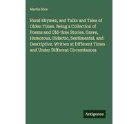 Rural Rhymes, and Talks and Tales of Olden Times. Being a Collection of Poems and Old-time Stories. Grave, Humorous, Didactic, Sentimental, and ... Times and Under Different Circumtances