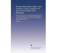 Russell Alexander Alger, late senator in the Congress of the United States from Michigan: Memorial exercises of the Senate and House of ... A. D. 1907. Sketch of Senator Alger's life