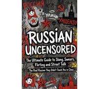 Russian Uncensored: The Ultimate Guide to Slang, Swears, Flirting and Street Talk - The Real Russian They Didn't Teach You in Class