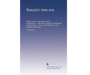 Russia's new era: Being notes, impressions and experiences--personal, political, commercial and financial--of an extended tour in the empire of the Tsar: Volume 1