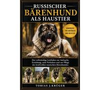 RUSSISCHER BÄRENHUND ALS HAUSTIER: Der vollständige Leitfaden zur Aufzucht, Erziehung, zum Verhalten und zur Pflege des kraftvollen russischen Bärenhundes
