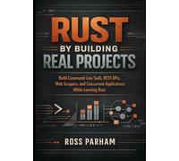 Rust By Building Real Projects: Build Command-Line Tools, REST APIs, Web Scrapers, and Concurrent Applications While Learning Rust