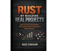 Rust By Building Real Projects: Build Command-Line Tools, REST APIs, Web Scrapers, and Concurrent Applications While Learning Rust