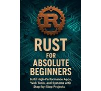 Rust for Absolute Beginners: Build High-Performance Apps, Web Tools, and Systems with Step-by-Step Projects