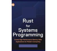 Rust for Systems Programming: Create High-Performance Memory-Safe Applications for Modern Computing