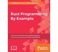 Rust Programming By Example: Enter the world of Rust by building engaging, concurrent, reactive, and robust applications
