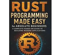 Rust Programming Made Easy for Absolute Beginners: A Complete Hands-On Guide to Building Modern Applications (The Practical Tech Skills Series: Master Programming, Automation, and App Development)