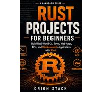 Rust Projects for Beginners: A Hands-On Guide to Building CLI Tools, Web Apps, APIs, and WebAssembly Applications