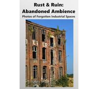 Rust & Ruin: Abandoned Ambience: Photos of Forgotten Industrial Spaces