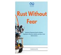 Rust Without Fear: Systems Programming for Modern Engineers: Memory, Safety, and Zero-Cost Abstractions