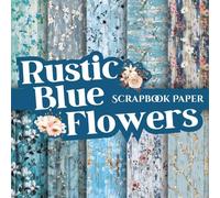 Rustic Blue Flowers Scrapbook Paper 14 Unique Patterns: 8.5 x 8.5 In | Double - Sided Sheets Perfect For Scrapbooking, Wrapping, Junk Journals, Decoupage, DIY Crafts, Card Making, and More