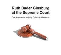 Ruth Bader Ginsburg at the Supreme Court: Oral Arguments, Majority Opinions and Dissents