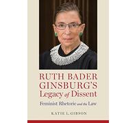 Ruth Bader Ginsburg's Legacy of Dissent: Feminist Rhetoric and the Law (Rhetoric, Law, and the Humanities)