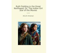 Ruth Fielding in the Great Northwest; Or, The Indian Girl Star of the Movies (Classic Books)