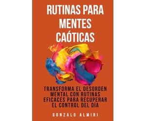 Rutinas para Mentes Caóticas: Transforma el desorden mental con rutinas eficaces para recuperar el control del día