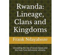 Rwanda: Lineage, Clans and Kingdoms: Unraveling the rise of social classes and the Hutu Tutsi dichotomic ethnicity