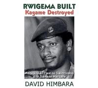 Rwigema Built, Kagame Destroyed: A Rwandan Tale of Saintliness and Savage Warfare