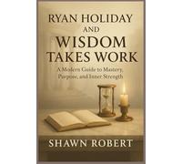 RYAN HOLIDAY AND WISDOM TAKES WORK: A Modern Guide to Mastery, Purpose, and Inner Strength