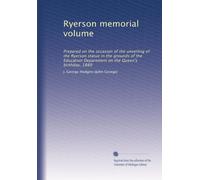 Ryerson memorial volume: Prepared on the occasion of the unveiling of the Ryerson statue in the grounds of the Education Department on the Queen's birthday, 1889