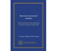 Ryerson memorial volume: prepared on the occasion of the unveiling of the Ryerson statue in the grounds of the Education Department on the Queen's birthday, 1889