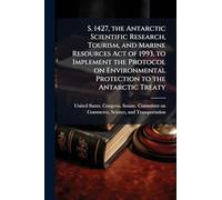 S. 1427, the Antarctic Scientific Research, Tourism, and Marine Resources Act of 1993, to Implement the Protocol on Environmental Protection to the Antarctic Treaty