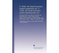 S. 2040, the Small business export expansion act, S. 2104, the Small business export development act: hearings before the Select Committee on Small ... 2040 and S. 2104 ... March 12, and 13, 1980
