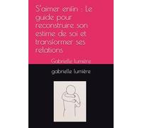 S’aimer enfin : Le guide pour reconstruire son estime de soi et transformer ses relations: Gabrielle lumière
