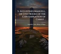 S. Augustines Manuell, or Litle Booke of the Contemplation of Christ ..