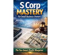 S Corp Mastery For Small Business Owners: The Tax-Smart Profit Blueprint: Set Up An S Corp, Pay A Reasonable Salary, Use Tax-Smart Distributions, ... And Build Clean Books With Simple Systems