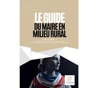 S’engager pour sa commune : bâtir un projet sincère et solide (Le guide du maire en milieu rural)