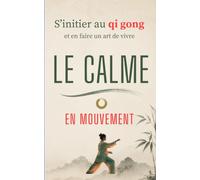 S’initier au qi gong et en faire un art de vivre: LE CALME EN MOUVEMENT
