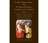 S. Peter, Bishop of Rome; OR The Roman Episcopate of the Prince of the Apostles.: Proved from the Fathers, History, Archæology, and Illustrated by Arguments from other Sources