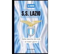 S.S. LAZIO: dalla nascita del club ai nostri giorni: Storia di una passione biancoceleste