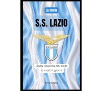 S.S. LAZIO: dalla nascita del club ai nostri giorni: Storia di una passione biancoceleste