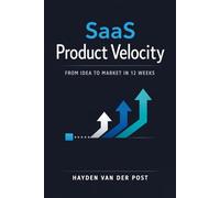 SaaS Product Velocity: From Idea to Market in 12 Weeks: A Step-by-Step Framework for Rapid SaaS Development, Validation, and Go-To-Market Execution