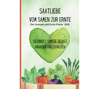 Saatliebe - Vom Samen zur Ernte - Der Aussaat und Ernte Planer: Gesundes Gemüse selbst anbauen und genießen