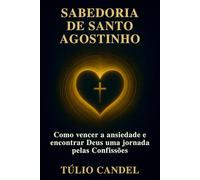 Sabedoria de Santo Agostinho: Como vencer a ansiedade e encontrar Deus uma jornada pelas Confissões